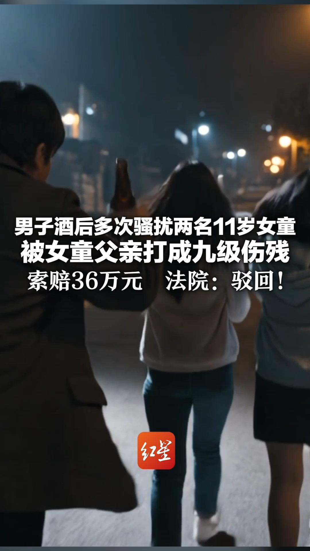 男子酒后多次骚扰两名11岁女童 要求陪“喝酒、唱歌” 并触碰身体 被女童父亲打成九级伤残 索赔36万元  法院：驳回