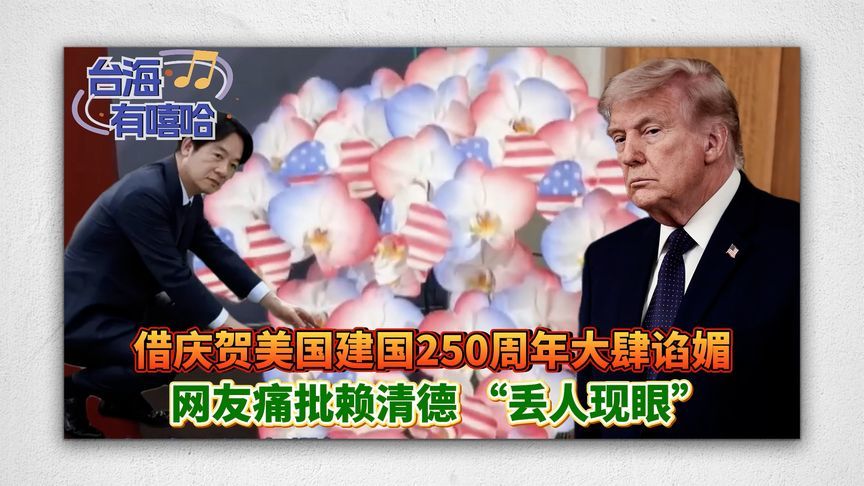借庆贺美国建国250周年大肆谄媚，网友痛批赖清德 “丢人现眼”