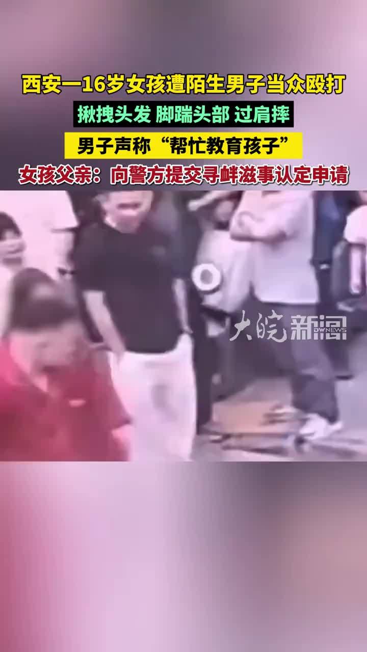 西安一16岁女孩遭陌生男子当众殴打 揪拽头发、脚踹头部、过肩摔 男子声称“帮忙教育孩子” 女孩父亲：向警方提交寻衅滋事认定申请