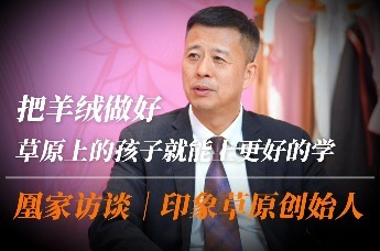 凰家访谈|印象草原创始人李胜利：把羊绒做好 草原上的孩子就能上更好的学