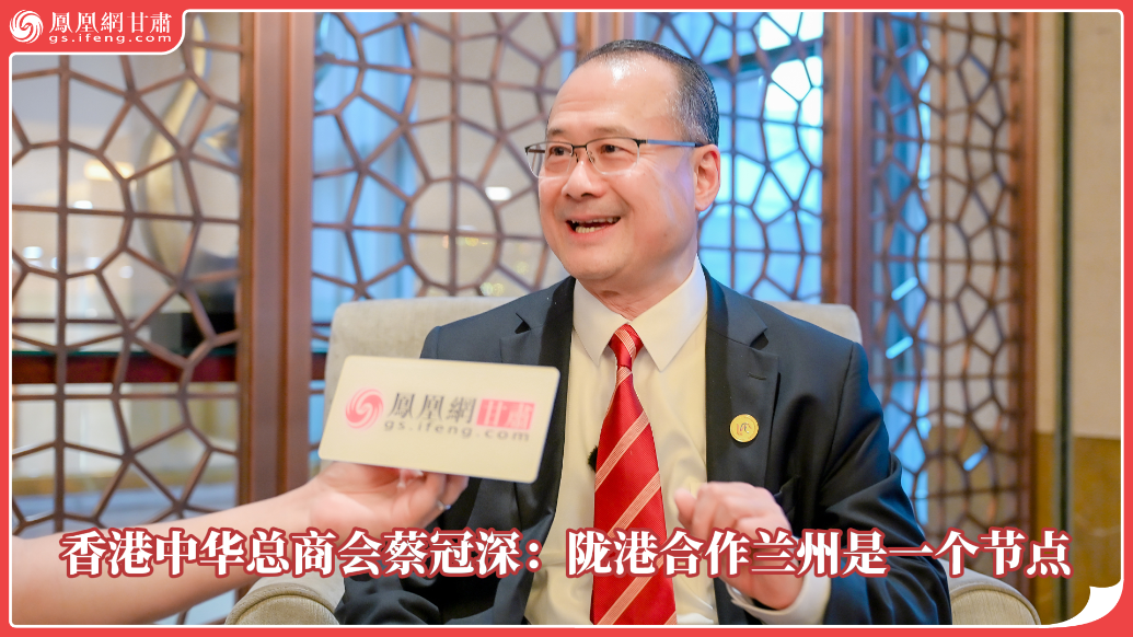 视频丨香港中华总商会蔡冠深：陇港合作兰州是一个节点