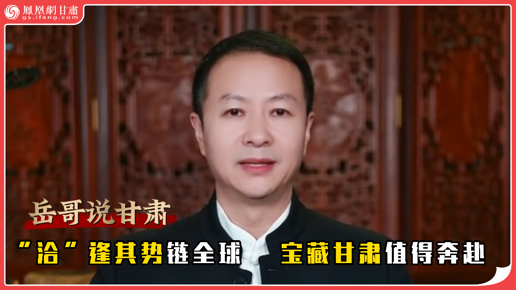 岳哥说甘肃·“洽”逢其势链全球　宝藏甘肃值得奔赴