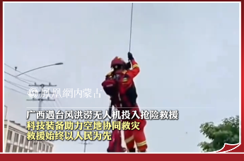 广西遇台风洪涝 无人机投入抢险救援 科技装备助力空地协同救灾 救援始终以人民为先