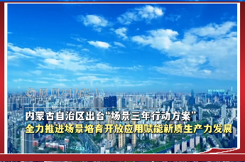 内蒙古自治区出台“场景三年行动方案” 全力推进场景培育开放应用赋能新质生产力发展