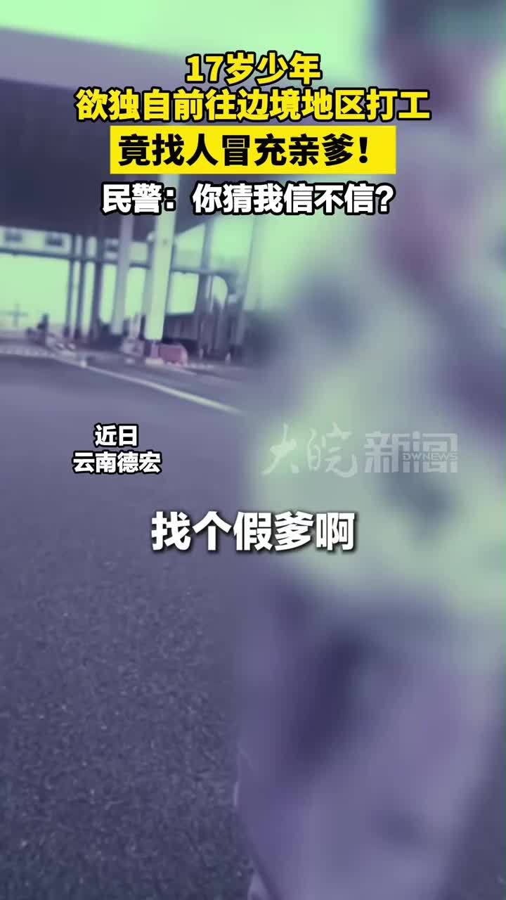 17岁少年欲独自前往边境地区打工，竟找人冒充亲爹！民警：你猜我信不信？