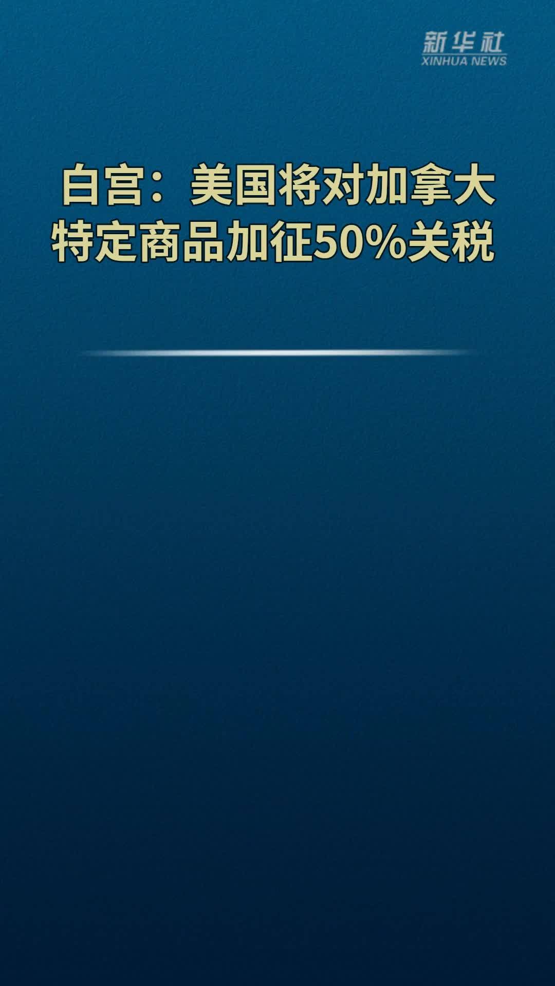 白宫：美国将对加拿大特定商品加征50%关税