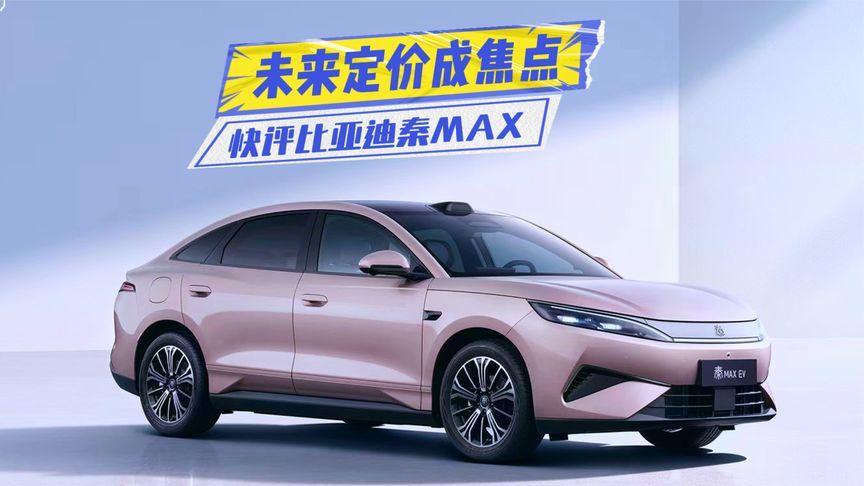 家族身板最大？快评秦MAX：续航、配置拉满，价格成焦点