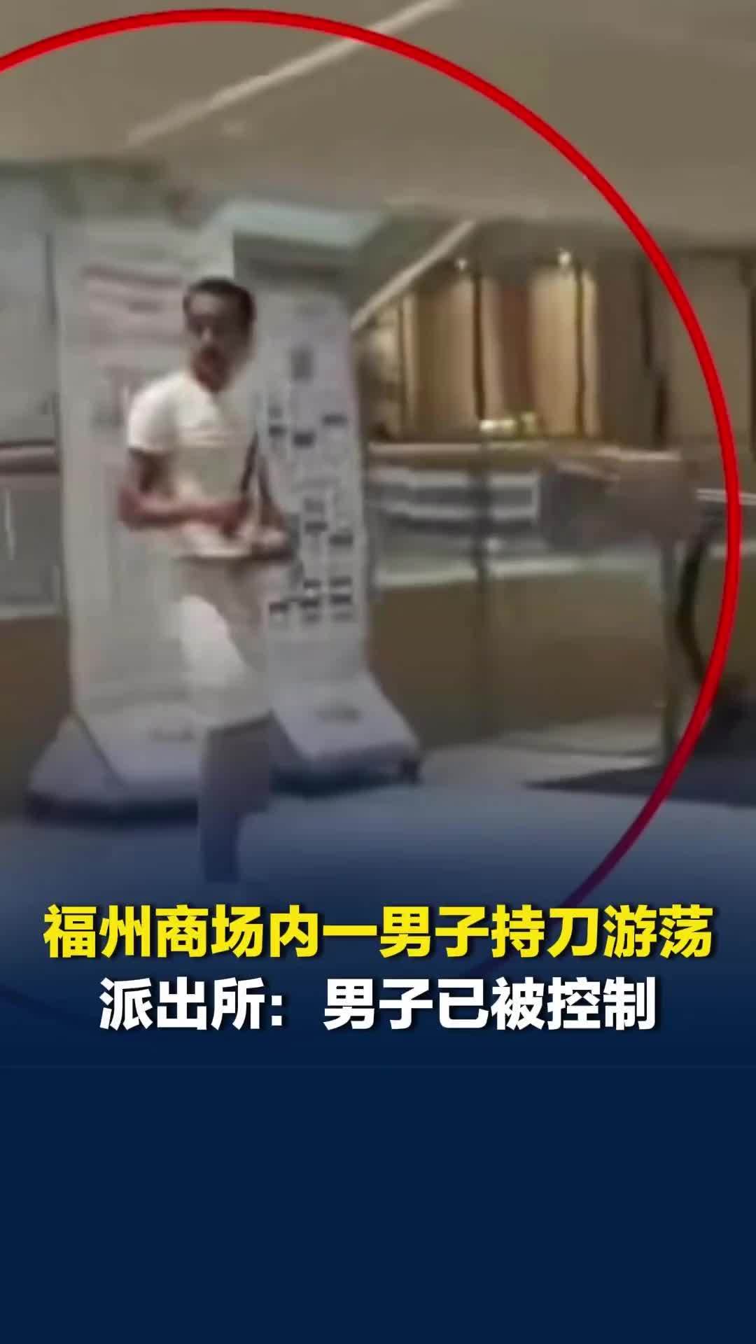 福州商场内一男子持刀游荡，多人持械驱离，未接到人员伤亡报告，派出所：男子已被控制