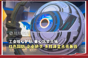 工会暖心护航 童心筑梦青城 红色国防 企业研学 多样课堂点亮暑假