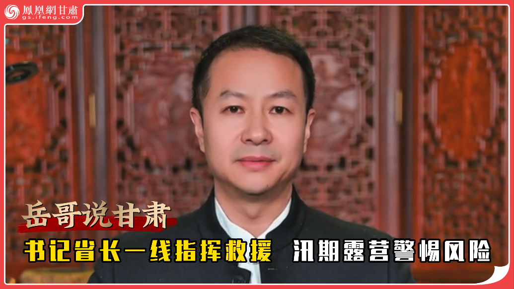岳哥说甘肃·书记省长一线指挥救援　汛期露营警惕风险