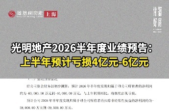 光明地产2026半年度业绩预告：上半年预计亏损4亿元-6亿