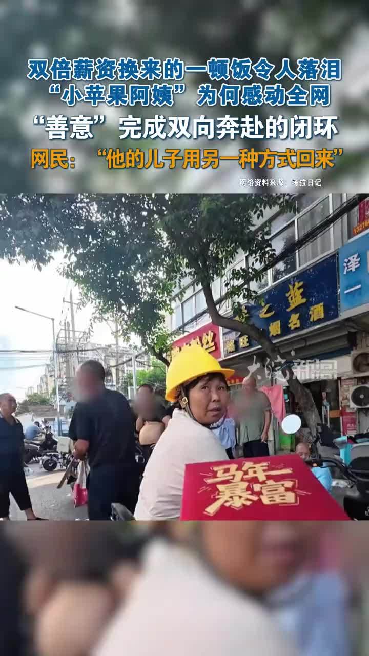 双倍薪资换来的一顿饭令人落泪“小苹果阿姨”为何感动全网 双倍薪资换来的一顿饭令人落泪“小苹果阿姨”为何感动全网“善意”完成双向奔赴的闭环网民：“他的儿子用另一种方式回来”来源：大皖新闻综合极目新闻