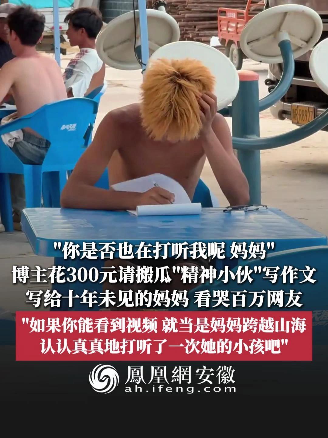 #凤观NEWS  8月1日消息，“你是否也在打听我呢，妈妈？”博主花300元请搬瓜“精神小伙”写作文，写给十年未见的妈妈，看哭百万网友；“如果你能看到视频，就当是妈妈跨越山海，认认真真地打听了一次她的