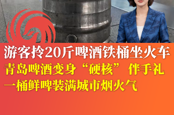 青岛啤酒变身“硬核”伴手礼 游客拎20斤啤酒铁桶坐火车