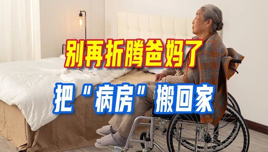别再折腾爸妈了！把“病房”搬回家，医生上门还能医保报销，这才是真正的“夕阳红”