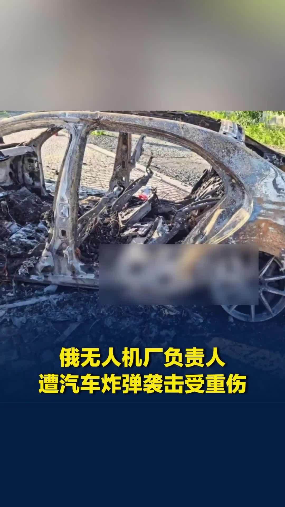 俄无人机厂负责人遭汽车炸弹袭击受重伤，保镖身亡