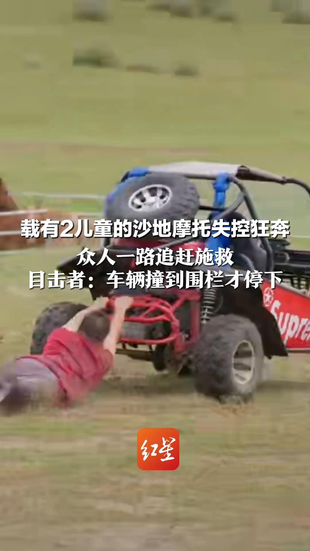 载有2儿童的沙地摩托失控狂奔 众人一路追赶施救 有人抓住车尾被甩出，有人被撞倒 目击者：车辆撞到围栏才停下