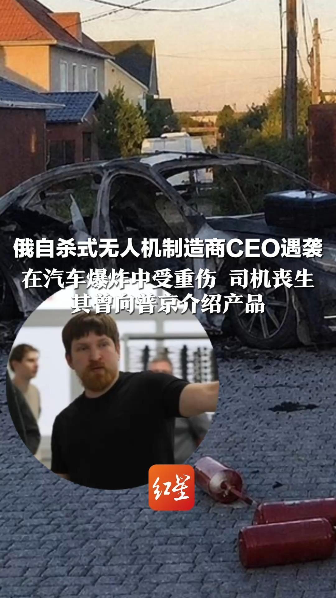 俄自杀式无人机制造商CEO遇袭 在汽车爆炸中受重伤 司机丧生  其曾向普京介绍产品 企业正为俄国防部研发更重型无人机