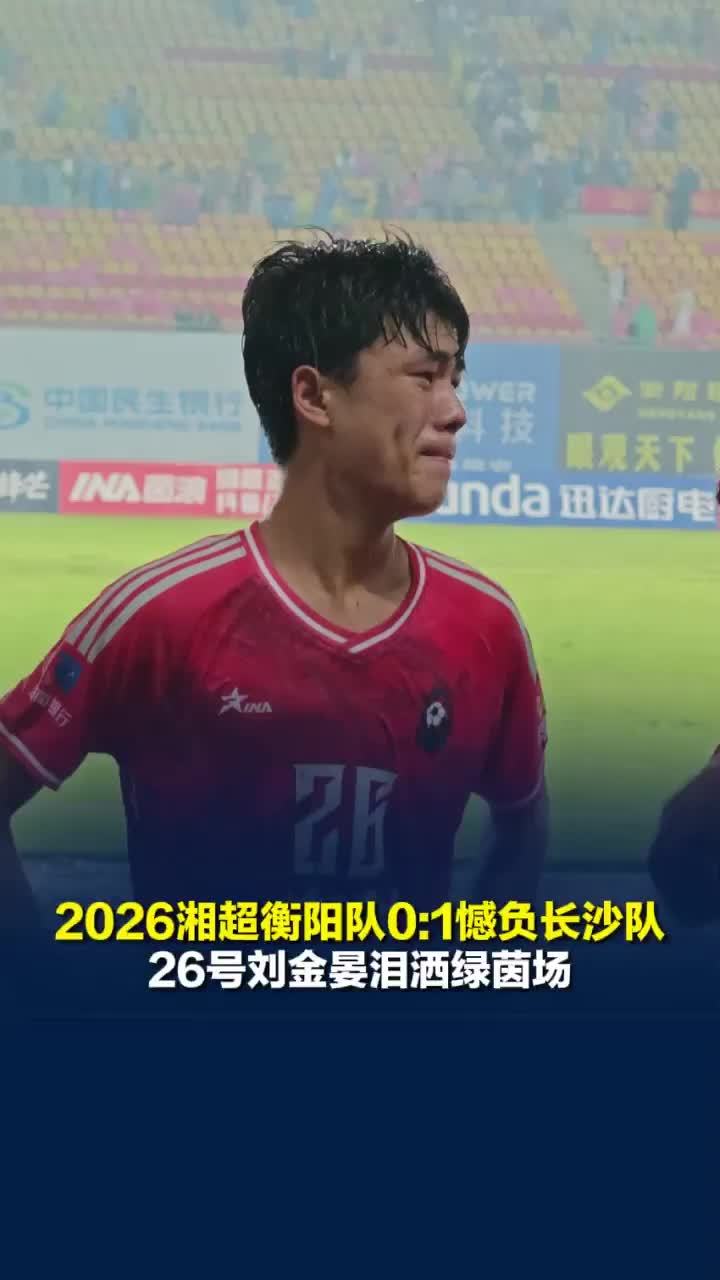 2026湘超衡阳队主场0:1憾负长沙队，26号刘金晏泪洒绿茵场