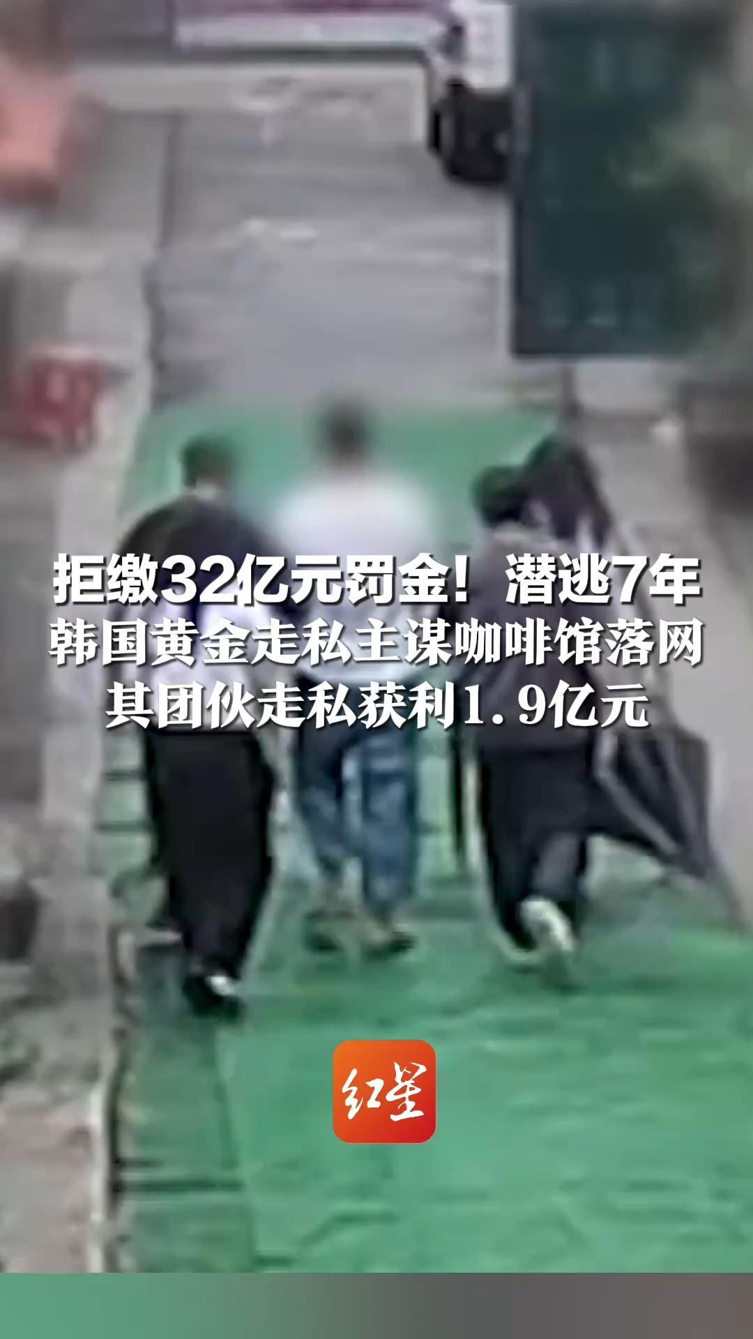 拒缴32亿元罚金！潜逃7年 韩国黄金走私主谋咖啡馆落网 其团伙走私获利1.9亿元 创下韩国刑案最高未缴罚金纪录