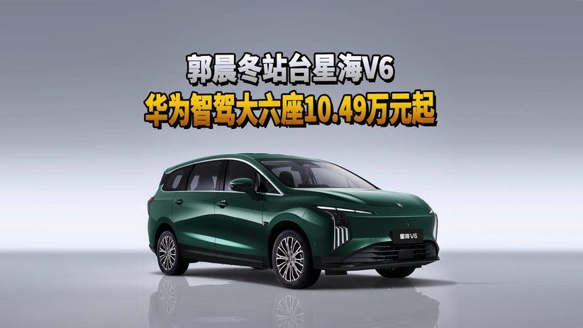 郭晨冬站台星海V6 华为智驾大六座10.49万元起