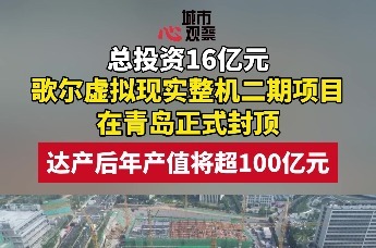总投资16亿元 歌尔虚拟现实整机二期项目在青岛正式封顶