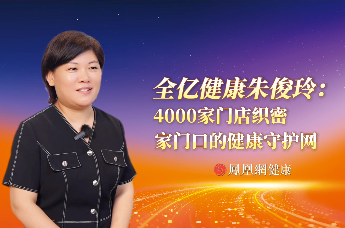 全亿健康朱俊玲：4000家门店织密家门口的健康守护网