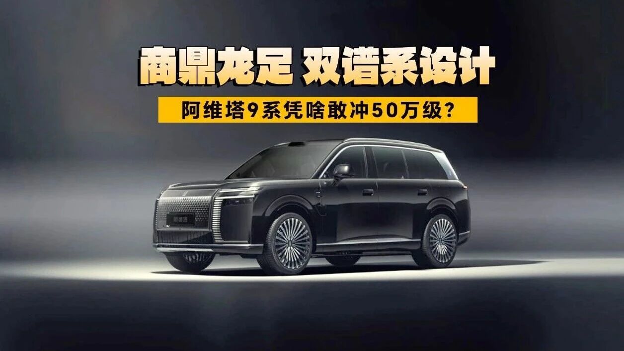 商鼎龙足+双谱系设计，阿维塔9系凭啥敢冲50万级？