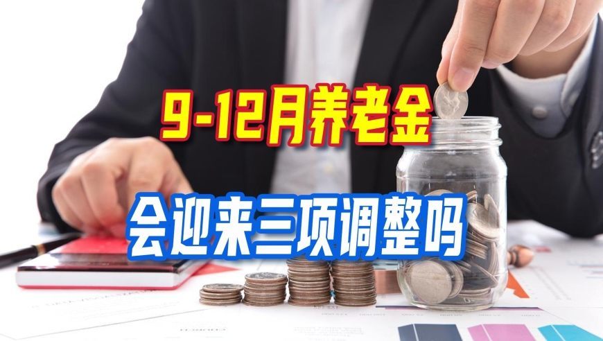 9-12月养老金会迎来三项调整吗？哪些人能涨钱，看完心里就有数