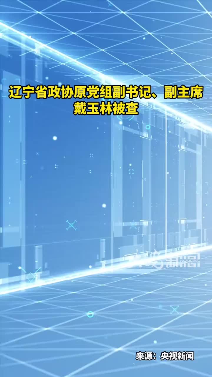 辽宁省政协原党组副书记、副主席戴玉林被查