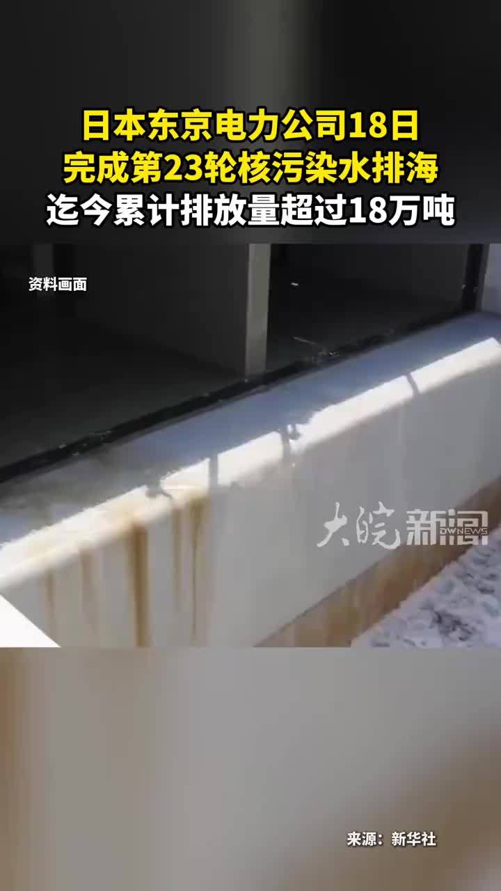 日本东京电力公司18日 完成第23轮核污染水排海 迄今累计排放量超过18万吨