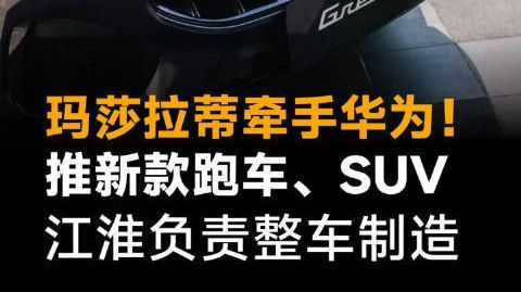 玛莎拉蒂牵手华为!推新款跑车、SUV,江淮负责整车制造#玛莎拉蒂##