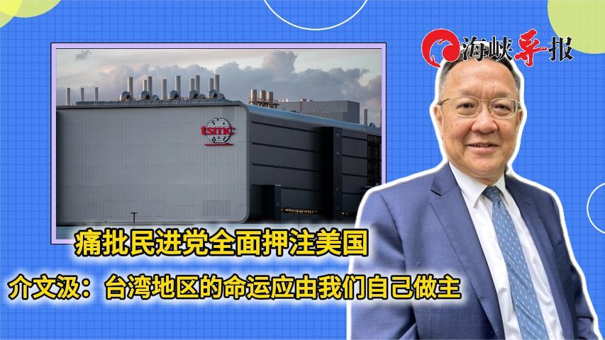 痛批民进党全面押注美国，介文汲：台湾地区命运应由我们自己做主