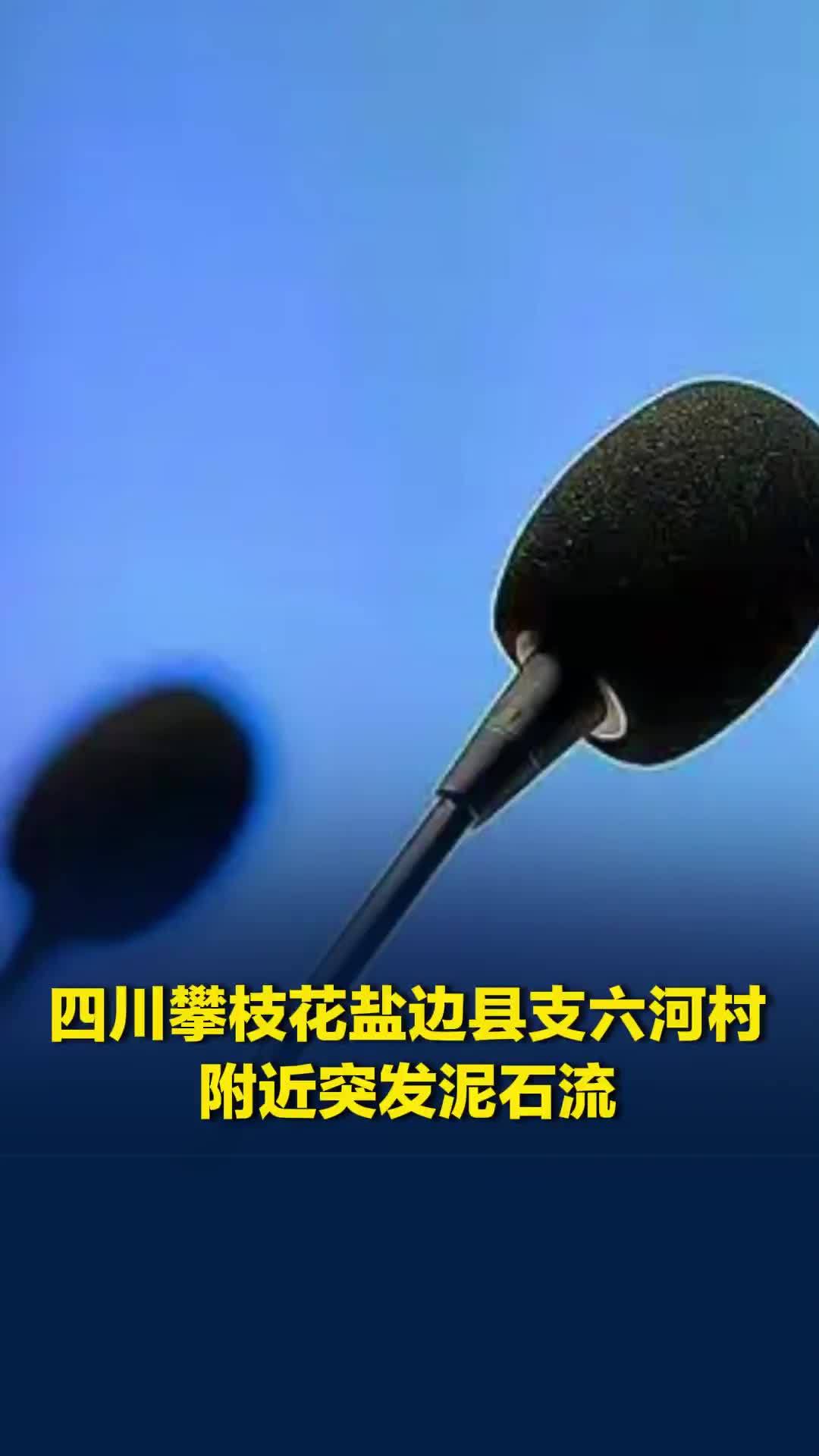 四川攀枝花盐边县支六河村附近突发泥石流，有人员失联