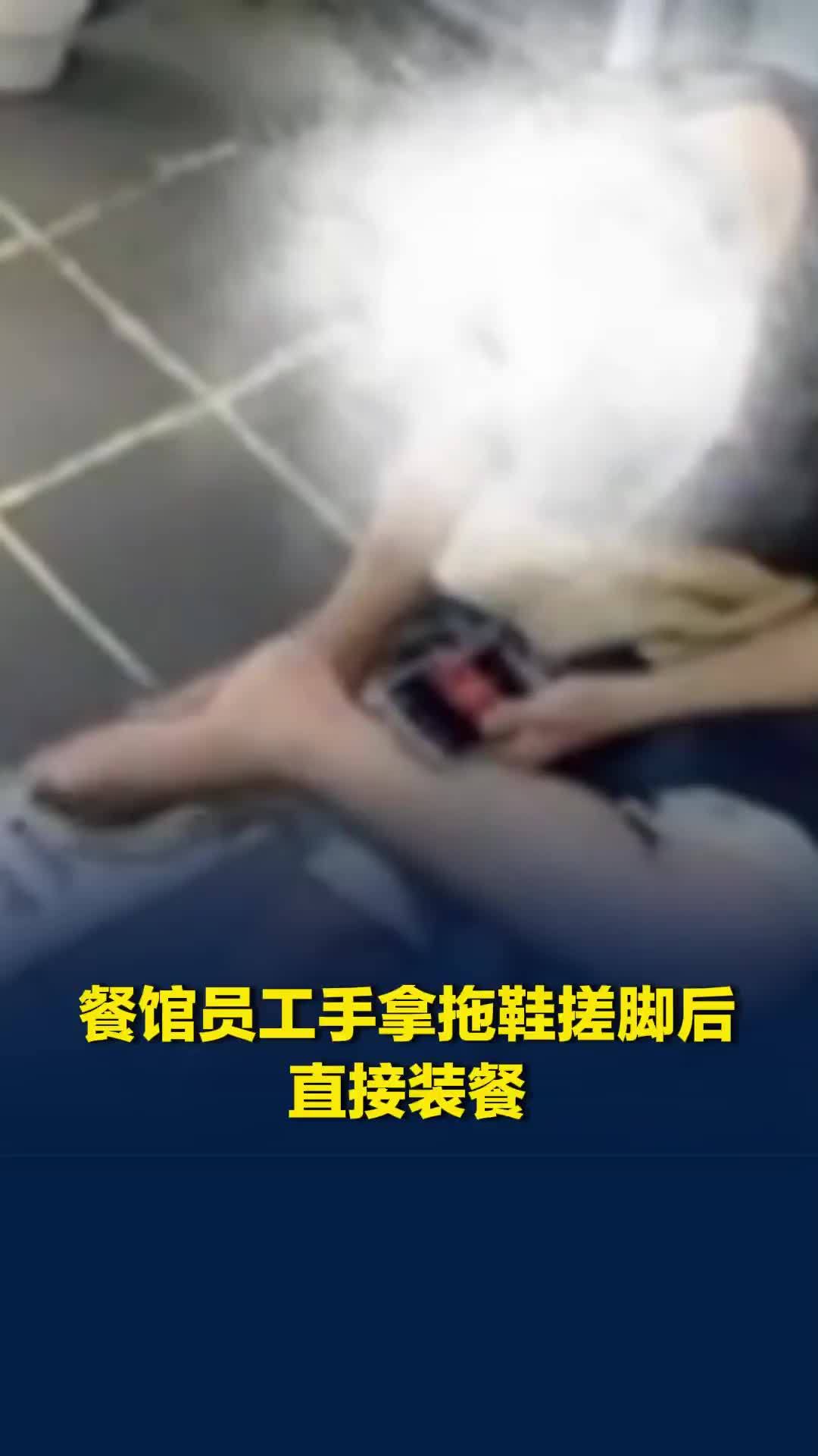上海一餐馆员工手拿拖鞋搓脚后又装餐，被“明厨亮灶”全程直播