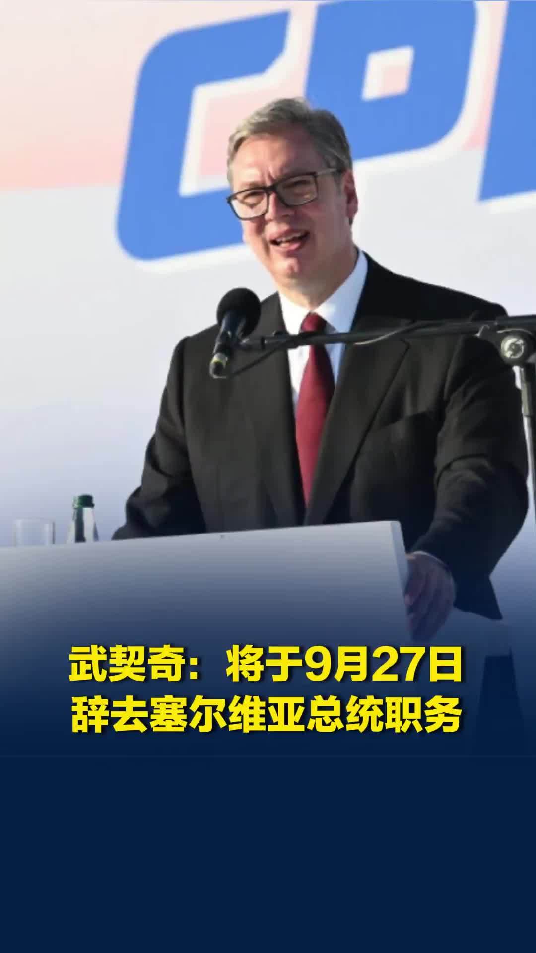 武契奇：将于9月27日辞去塞尔维亚总统职务