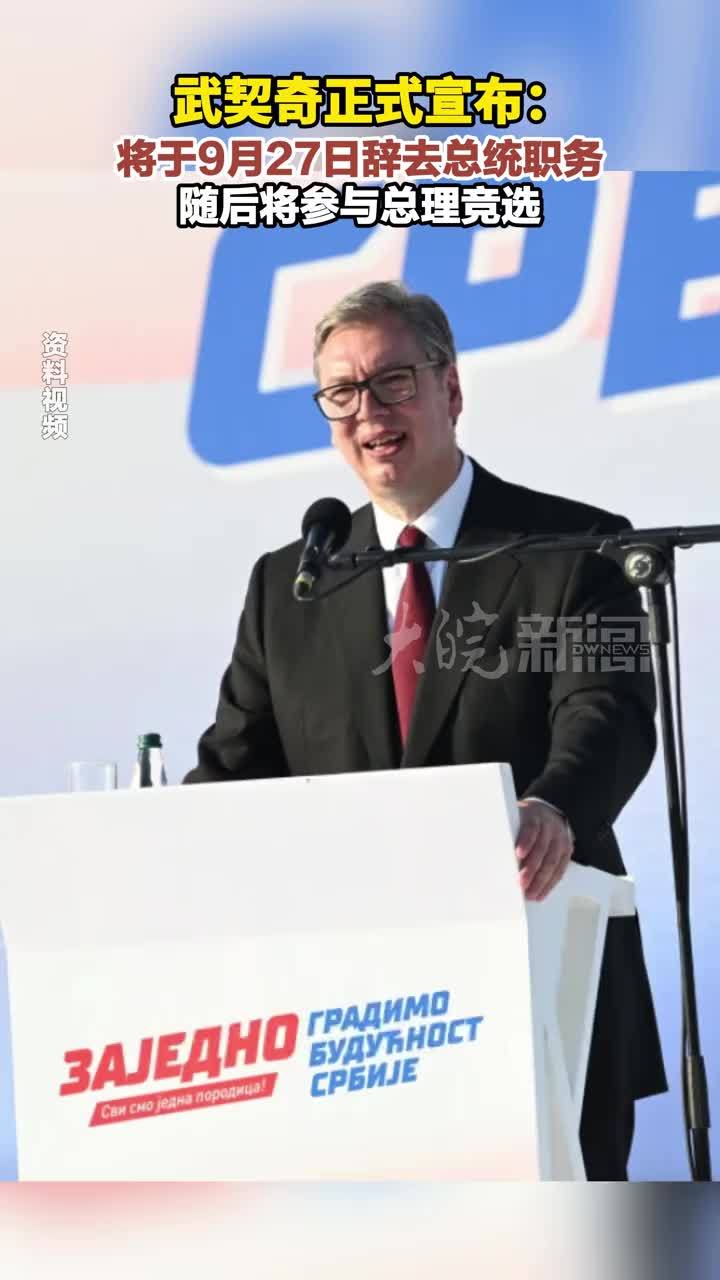 武契奇正式宣布：将于9月27日辞去总统职务 随后将参与总理竞选