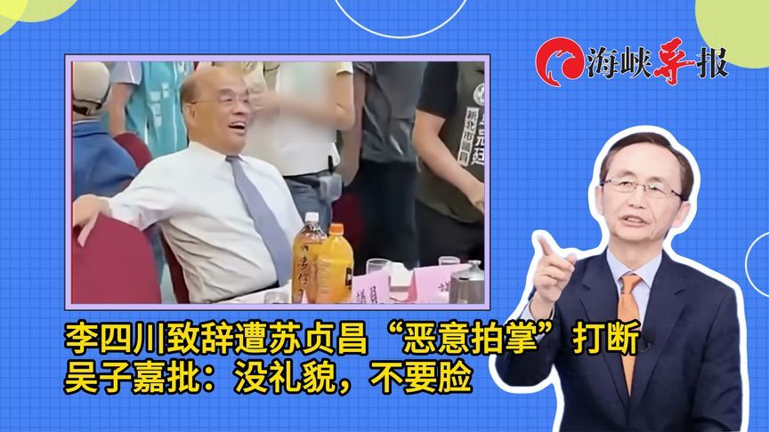 李四川致辞遭苏贞昌恶意鼓掌打断，吴子嘉批：没礼貌，不要脸