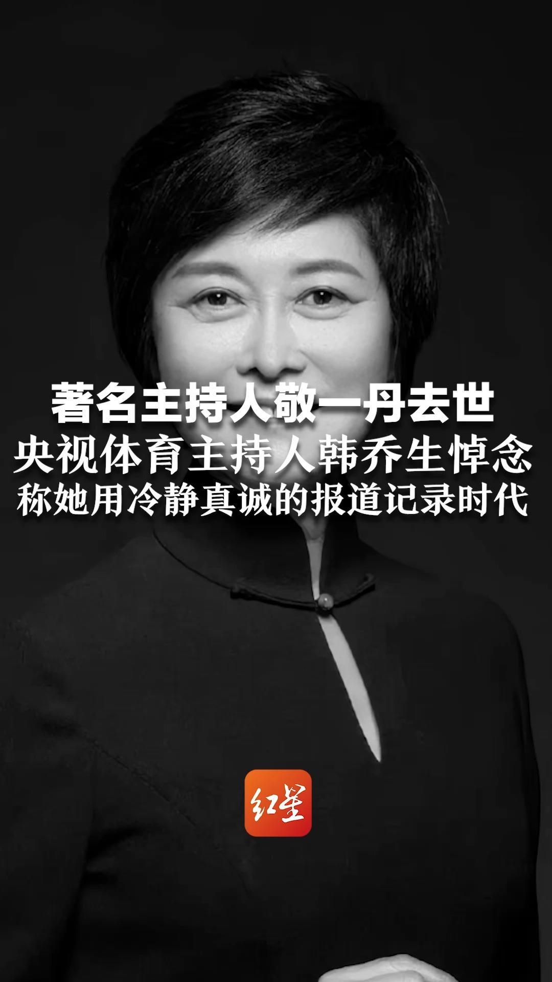 71岁著名主持人敬一丹去世 今年6月突发急性脑出血 好友：家人当时希望专心治疗，未对外透露 韩乔生悼念，称她用冷静真诚的报道记录时代