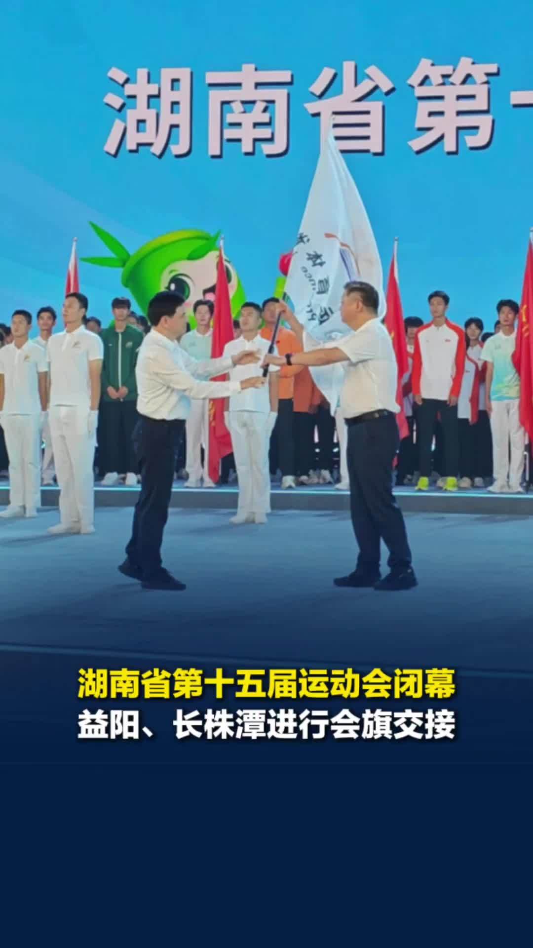 湖南省第十五届运动会在益阳闭幕并进行会旗交接，下届省运会将由长株潭三市联合承办