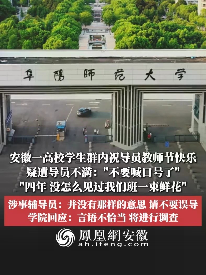 #凤观NEWS 9月16日消息，安徽阜阳一高校学生群内祝导员教师节快乐，疑遭导员不满：“不要喊口号了”，“四年，没怎么见过我们班一束鲜花”；涉事辅导员：并没有那样的意思，请不要误导；学院回应：言语不