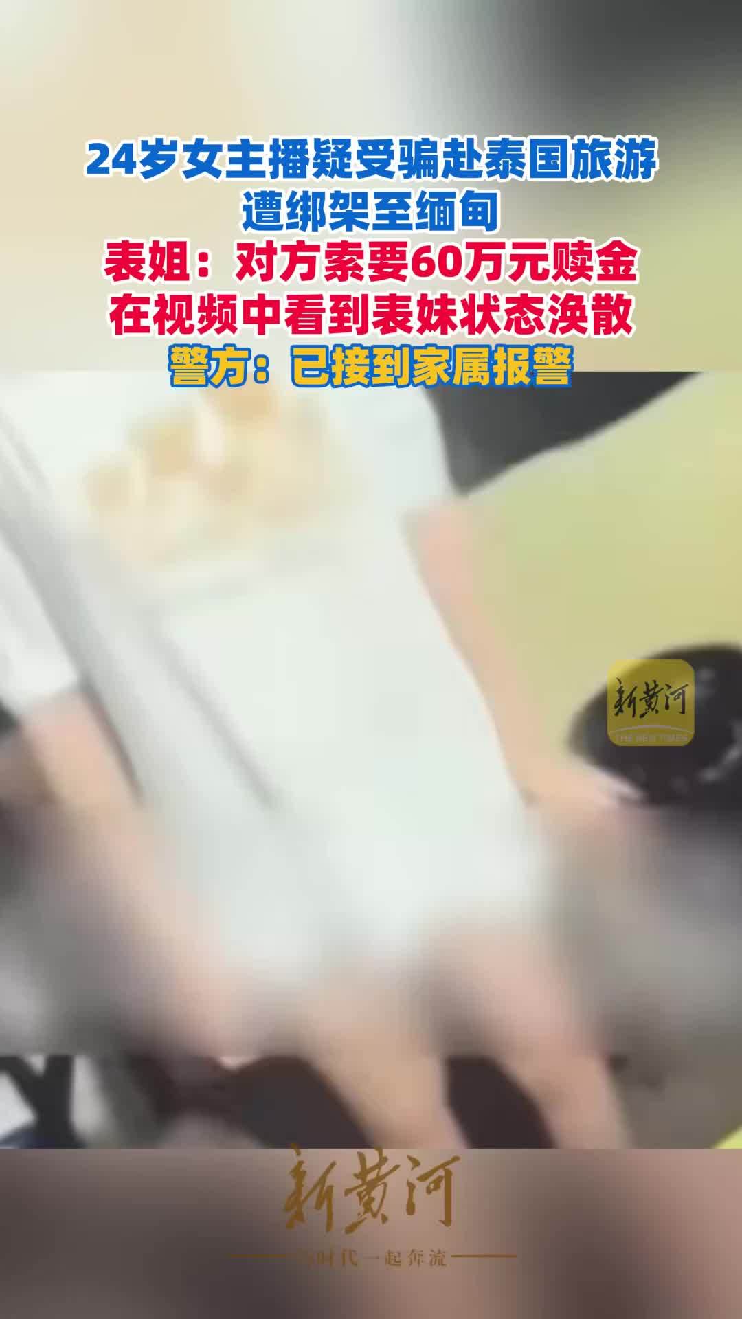 24岁女主播疑受骗赴泰国旅游遭绑架至缅甸，表姐：对方索要60万元赎金，在视频中看到表妹状态涣散，周围环境简陋；警方：已接到家属报警