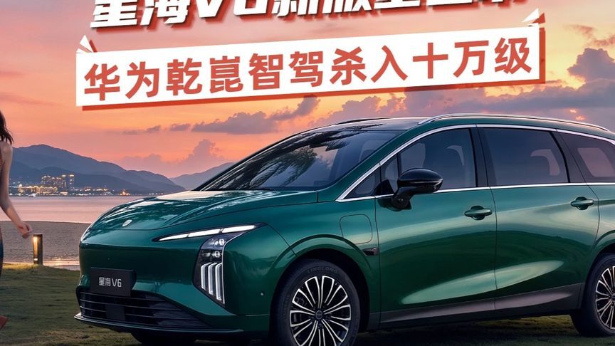 星海V6新版型上市，华为乾崑智驾杀入十万级