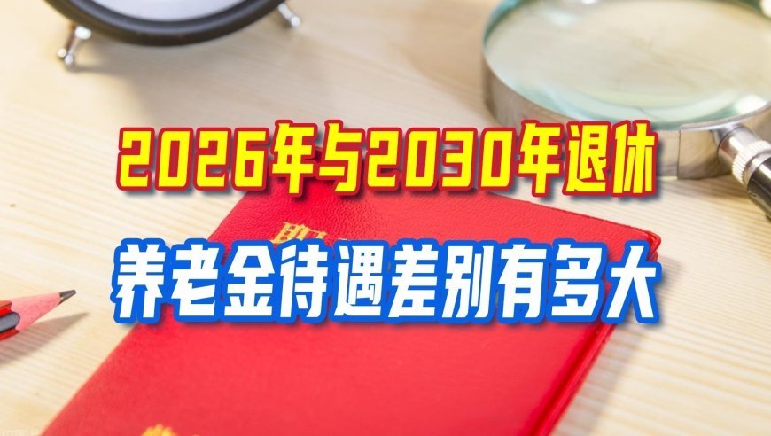 弹性退休新规落地，2026年与2030年退休，养老金待遇差别有多大