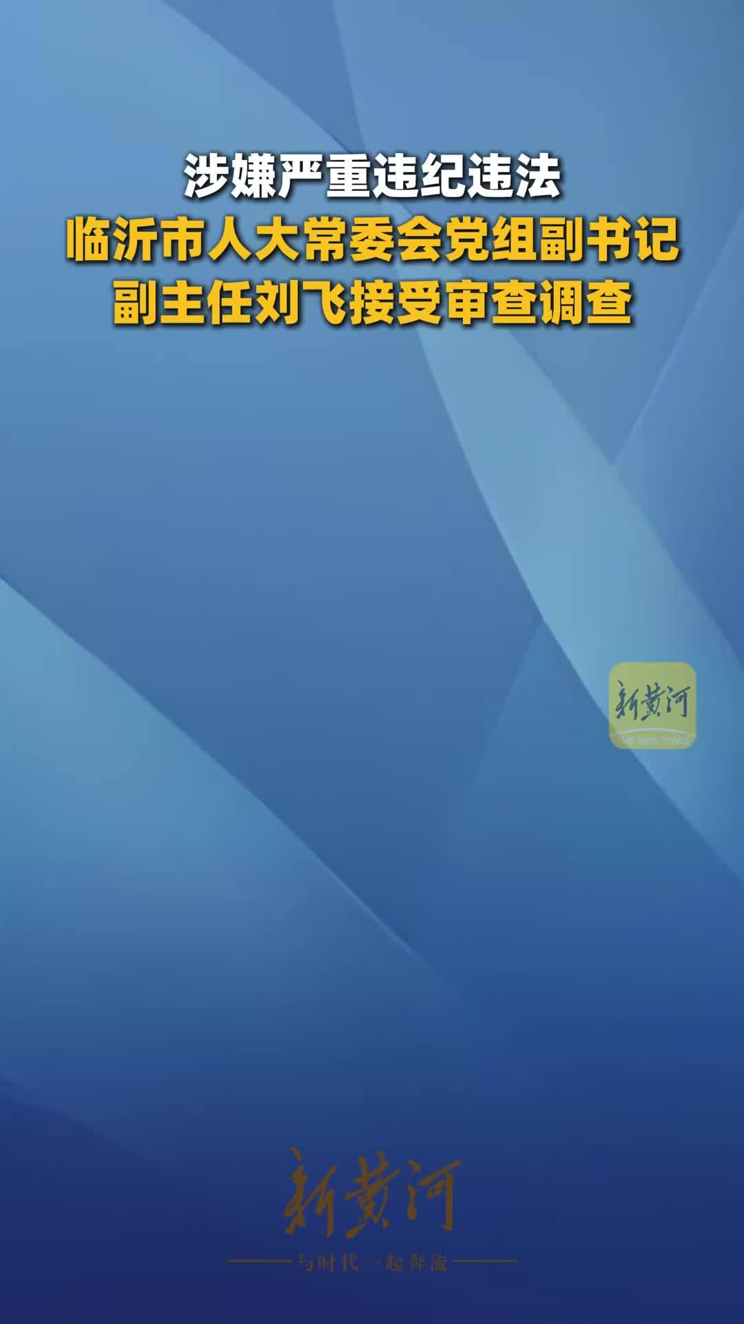 涉嫌严重违纪违法，临沂市人大常委会党组副书记、副主任刘飞接受审查调查
