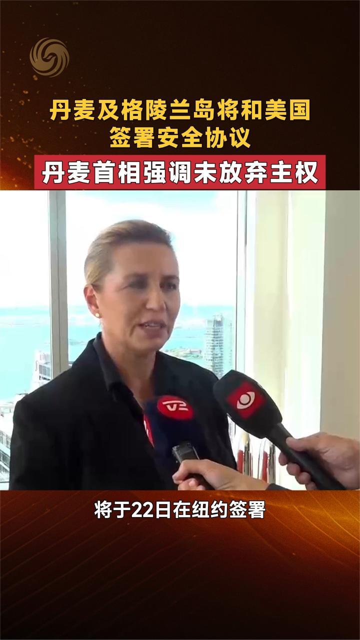 丹麦及格陵兰岛将和美国签署安全协议 丹麦首相强调未放弃主权