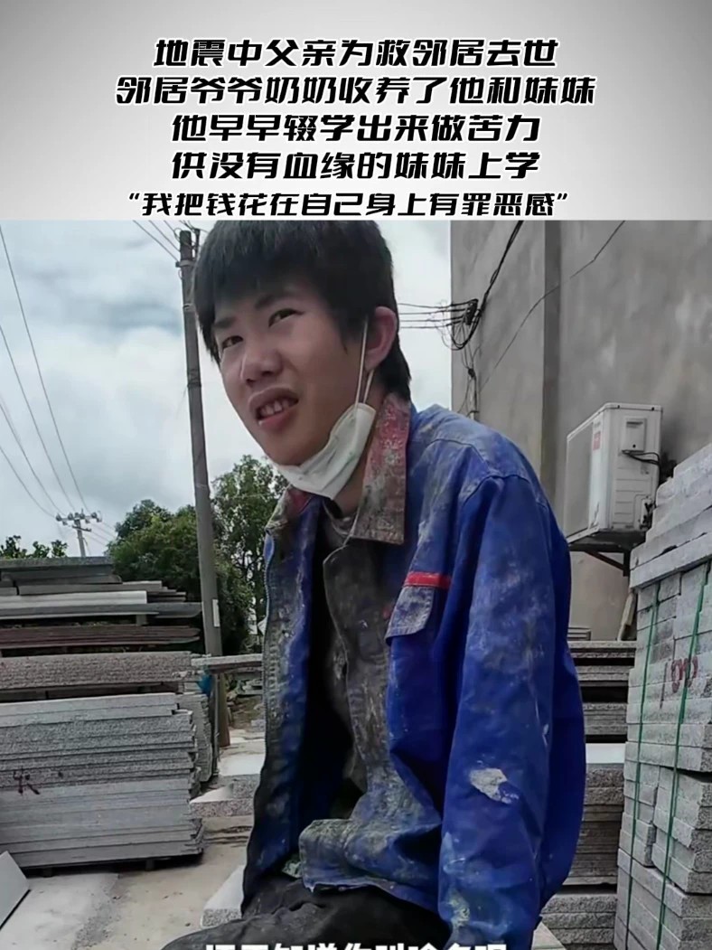 父亲救人去世，他辍学供没有血缘的妹妹读书 地震中父亲为救邻居去世，邻居爷爷奶奶收养了他和妹妹，他早早辍学出来做苦力，供没有血缘的妹妹上学“我把钱花在自己身上有一罪恶感”