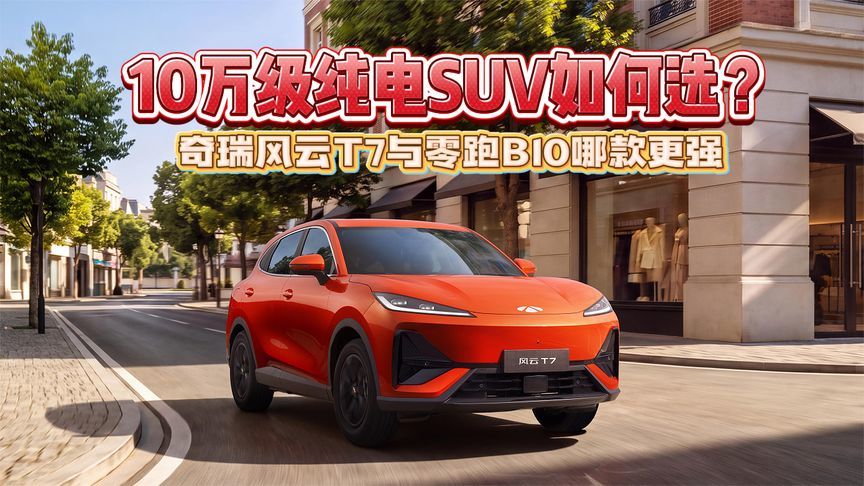 10万级纯电SUV如何选？奇瑞风云T7与零跑B10哪款更强