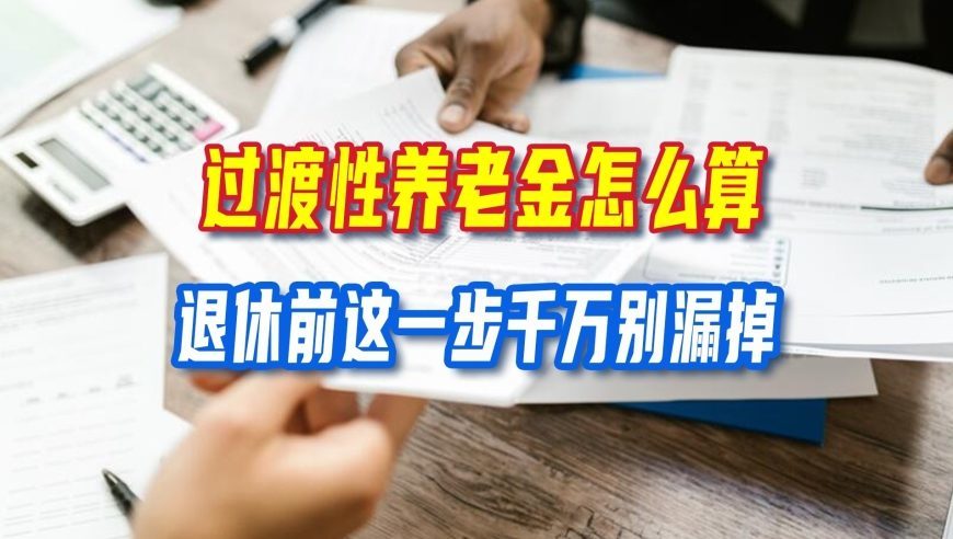 过渡性养老金怎么算？不少人吃档案的亏，退休前这一步千万别漏掉