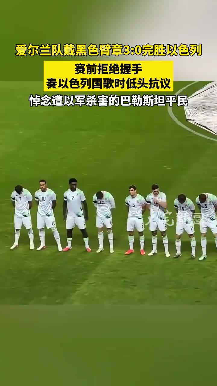 爱尔兰队戴黑色臂章3:0完胜以色列，赛前拒绝握手，奏以色列国歌时低头抗议，悼念遭以军杀害的巴勒斯坦平民